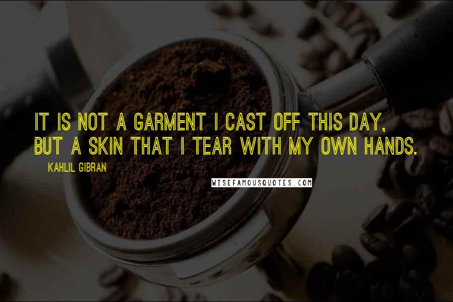 Kahlil Gibran Quotes: It is not a garment I cast off this day, but a skin that I tear with my own hands.