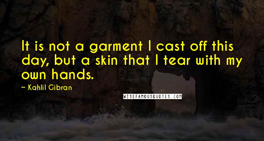 Kahlil Gibran Quotes: It is not a garment I cast off this day, but a skin that I tear with my own hands.