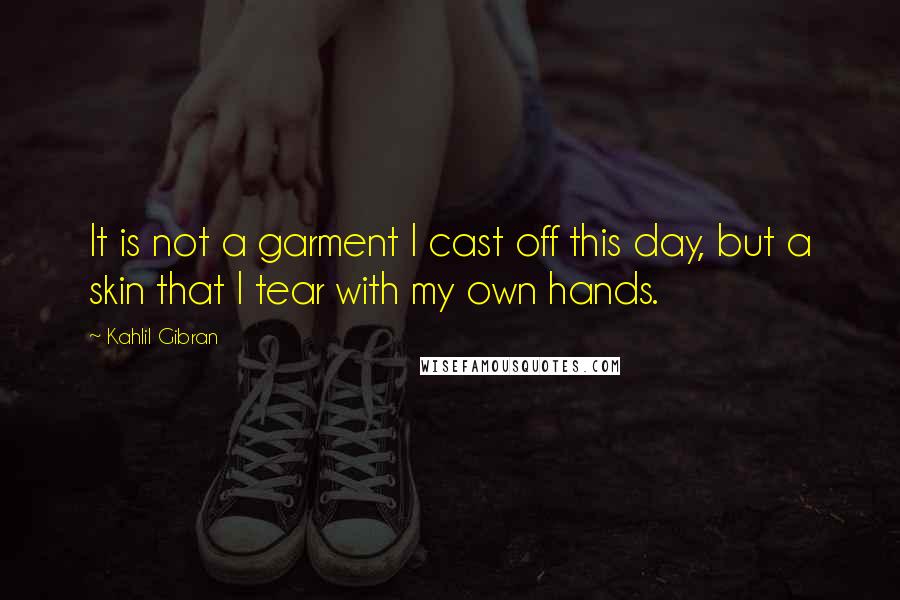 Kahlil Gibran Quotes: It is not a garment I cast off this day, but a skin that I tear with my own hands.