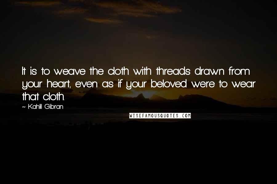 Kahlil Gibran Quotes: It is to weave the cloth with threads drawn from your heart, even as if your beloved were to wear that cloth.