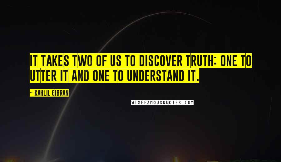 Kahlil Gibran Quotes: It takes two of us to discover truth: one to utter it and one to understand it.