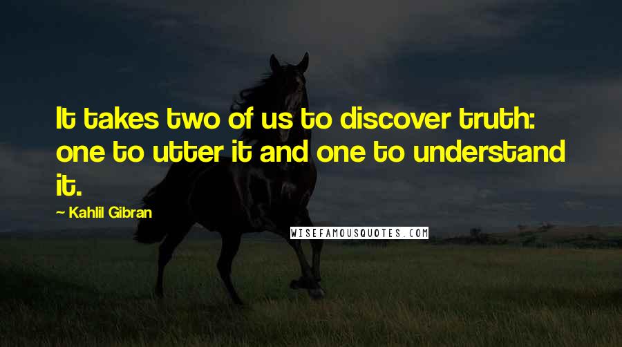 Kahlil Gibran Quotes: It takes two of us to discover truth: one to utter it and one to understand it.