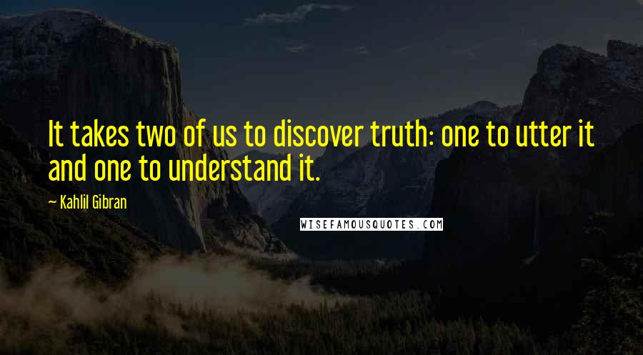 Kahlil Gibran Quotes: It takes two of us to discover truth: one to utter it and one to understand it.