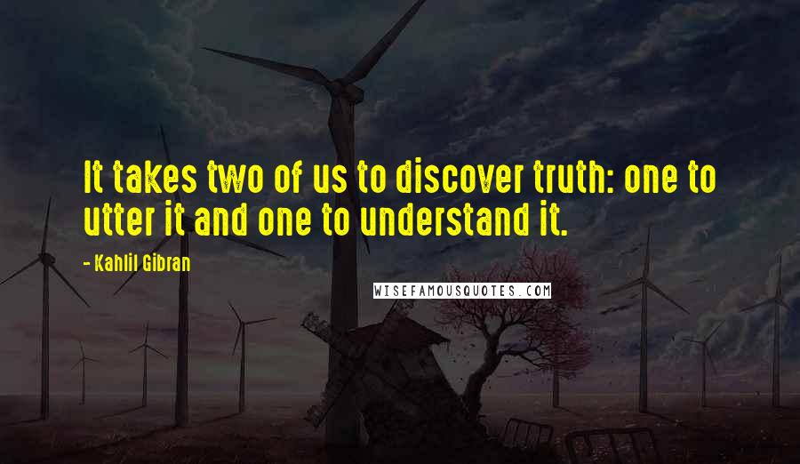 Kahlil Gibran Quotes: It takes two of us to discover truth: one to utter it and one to understand it.