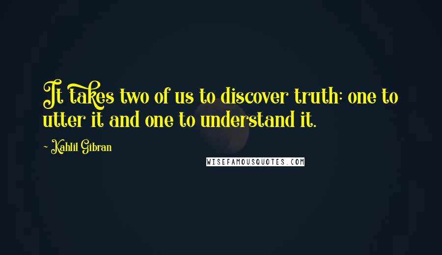 Kahlil Gibran Quotes: It takes two of us to discover truth: one to utter it and one to understand it.