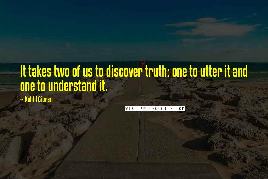 Kahlil Gibran Quotes: It takes two of us to discover truth: one to utter it and one to understand it.