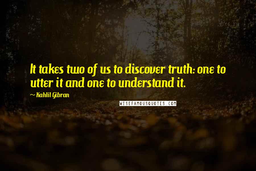 Kahlil Gibran Quotes: It takes two of us to discover truth: one to utter it and one to understand it.