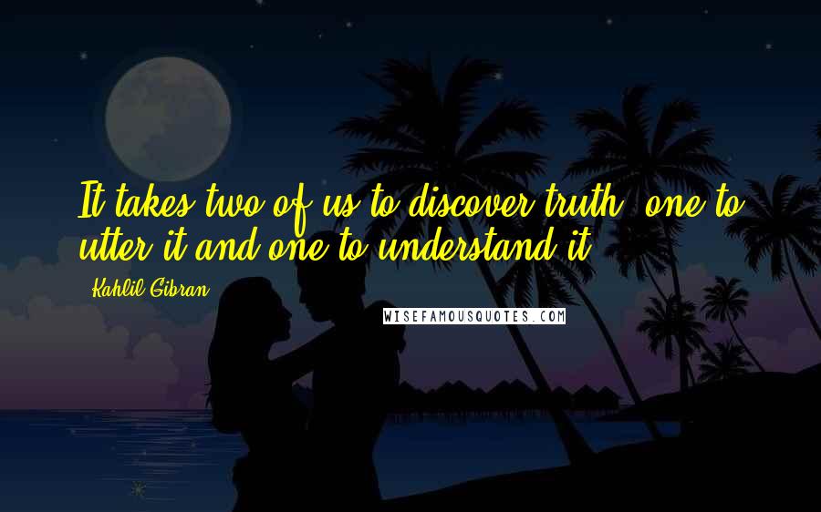 Kahlil Gibran Quotes: It takes two of us to discover truth: one to utter it and one to understand it.