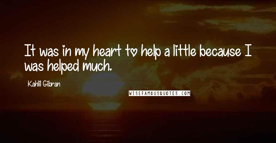 Kahlil Gibran Quotes: It was in my heart to help a little because I was helped much.