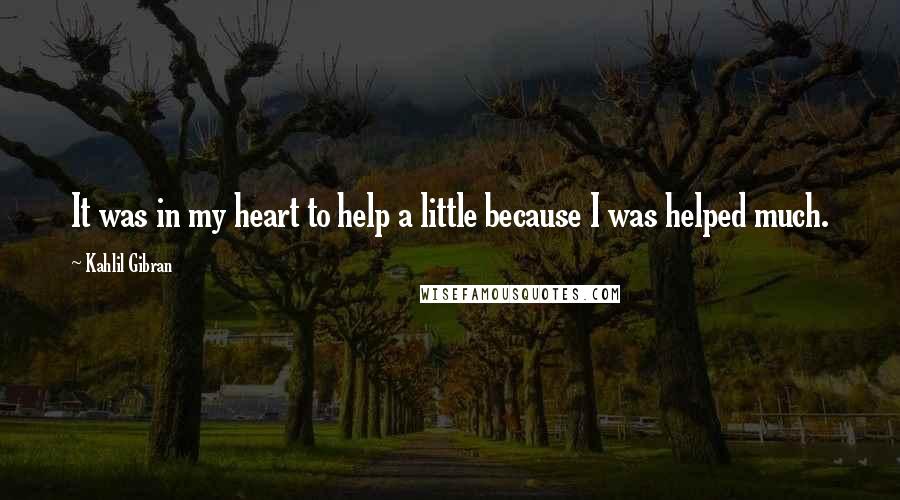 Kahlil Gibran Quotes: It was in my heart to help a little because I was helped much.