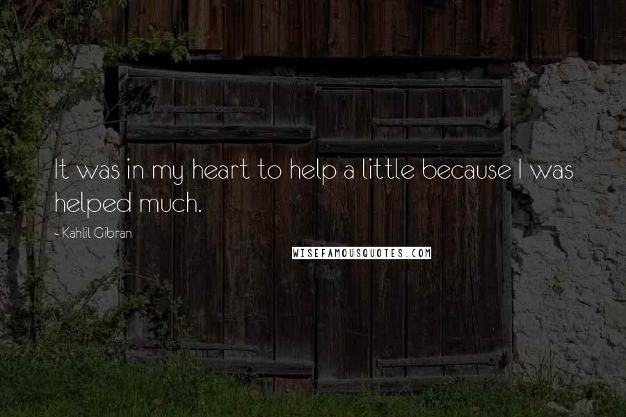 Kahlil Gibran Quotes: It was in my heart to help a little because I was helped much.