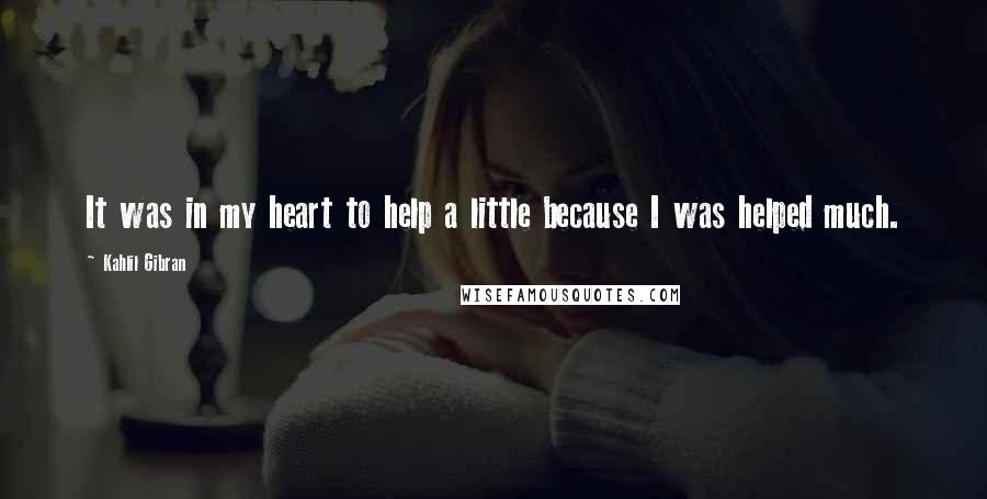 Kahlil Gibran Quotes: It was in my heart to help a little because I was helped much.