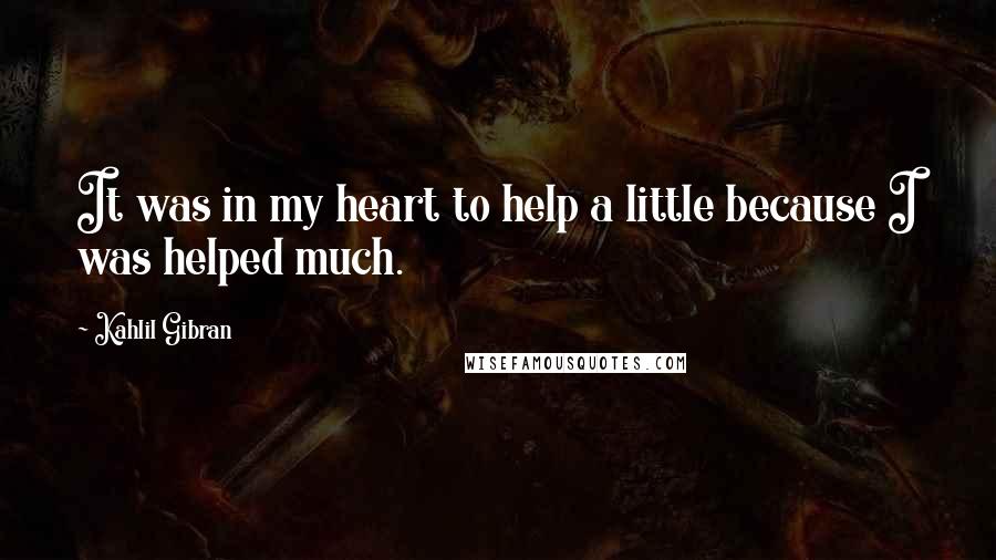 Kahlil Gibran Quotes: It was in my heart to help a little because I was helped much.