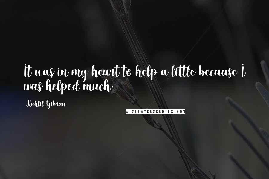 Kahlil Gibran Quotes: It was in my heart to help a little because I was helped much.