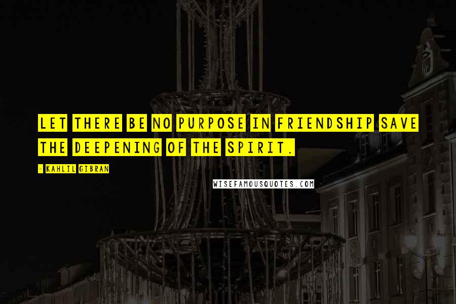 Kahlil Gibran Quotes: Let there be no purpose in friendship save the deepening of the spirit.