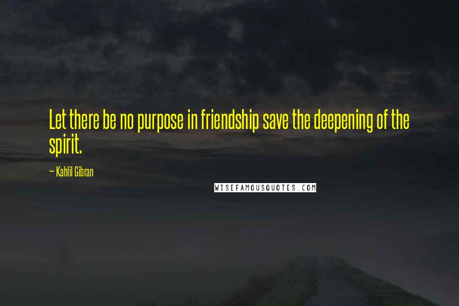 Kahlil Gibran Quotes: Let there be no purpose in friendship save the deepening of the spirit.