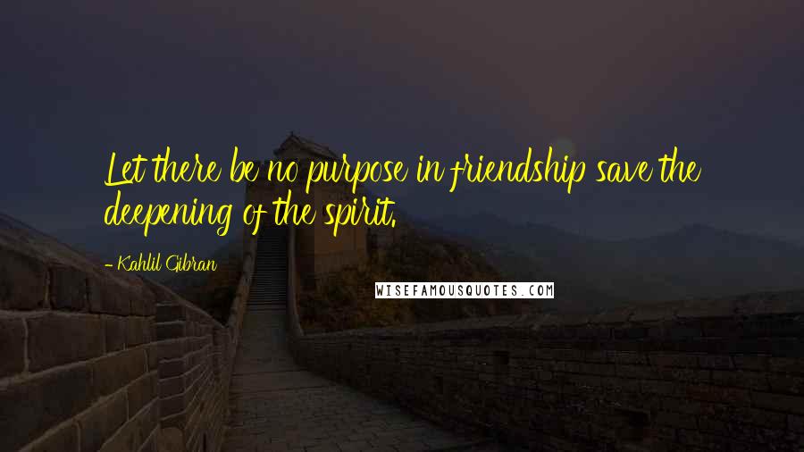 Kahlil Gibran Quotes: Let there be no purpose in friendship save the deepening of the spirit.