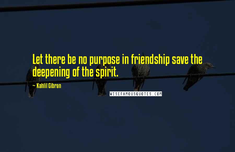 Kahlil Gibran Quotes: Let there be no purpose in friendship save the deepening of the spirit.