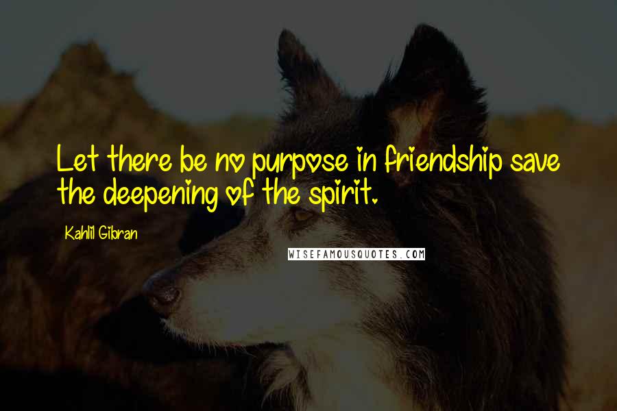 Kahlil Gibran Quotes: Let there be no purpose in friendship save the deepening of the spirit.