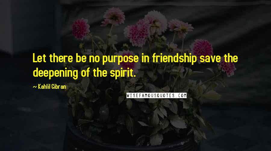 Kahlil Gibran Quotes: Let there be no purpose in friendship save the deepening of the spirit.