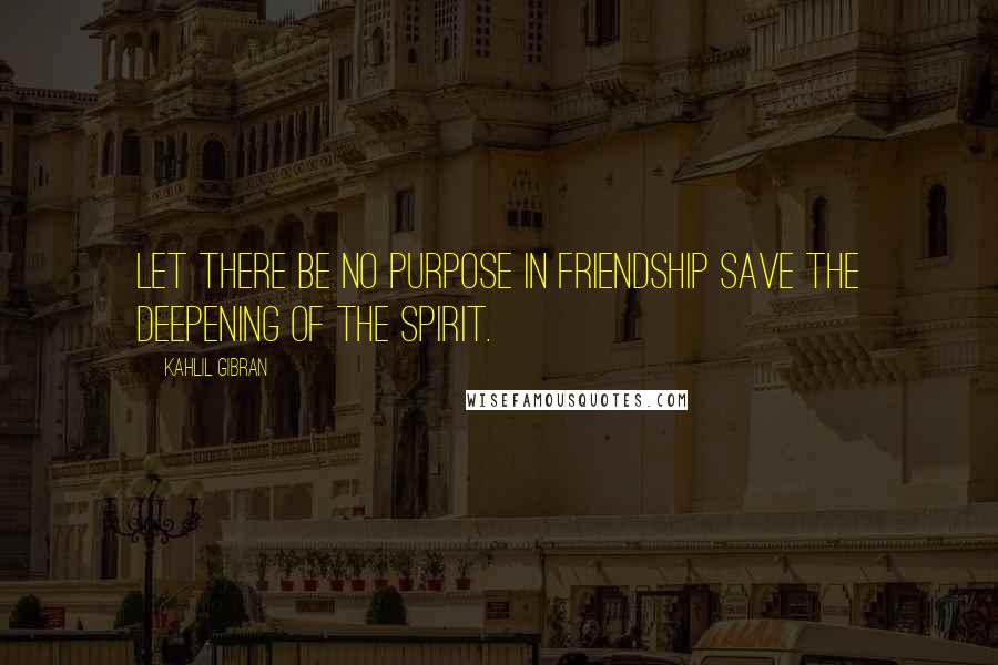 Kahlil Gibran Quotes: Let there be no purpose in friendship save the deepening of the spirit.