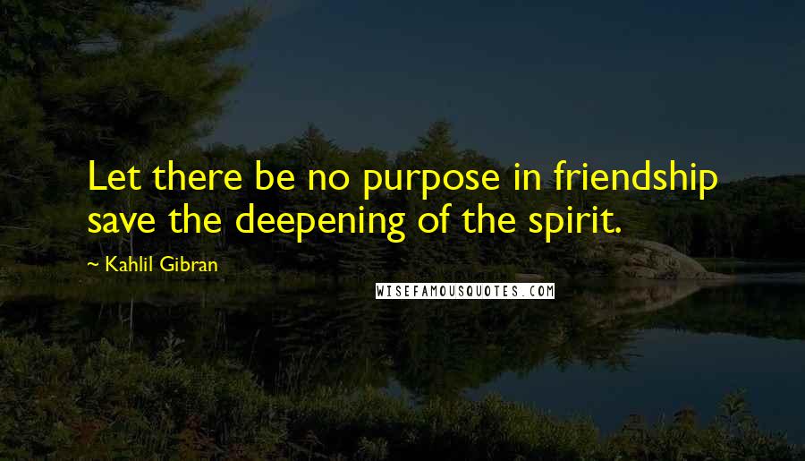 Kahlil Gibran Quotes: Let there be no purpose in friendship save the deepening of the spirit.