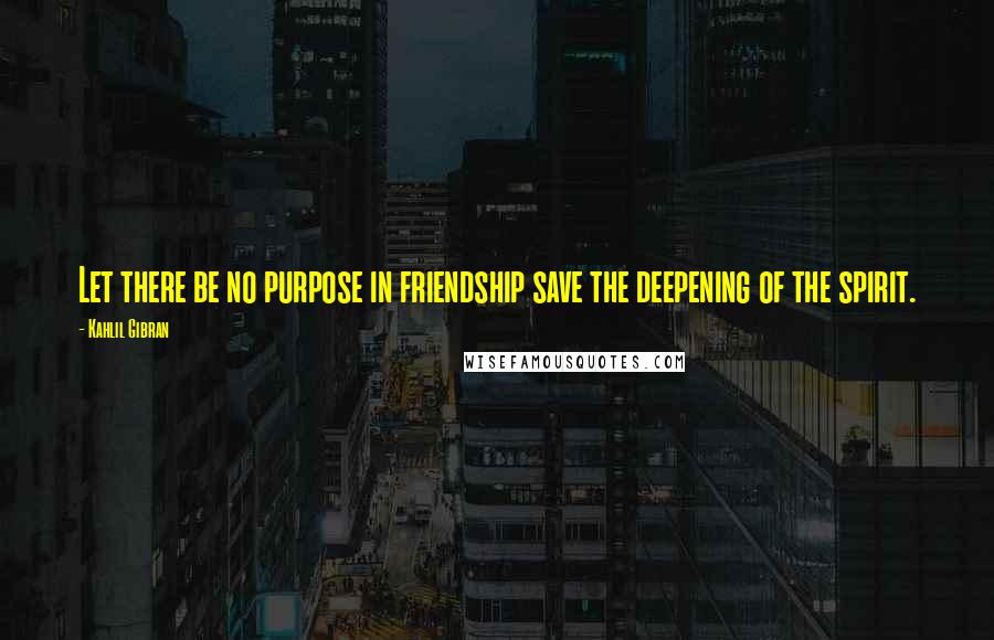 Kahlil Gibran Quotes: Let there be no purpose in friendship save the deepening of the spirit.