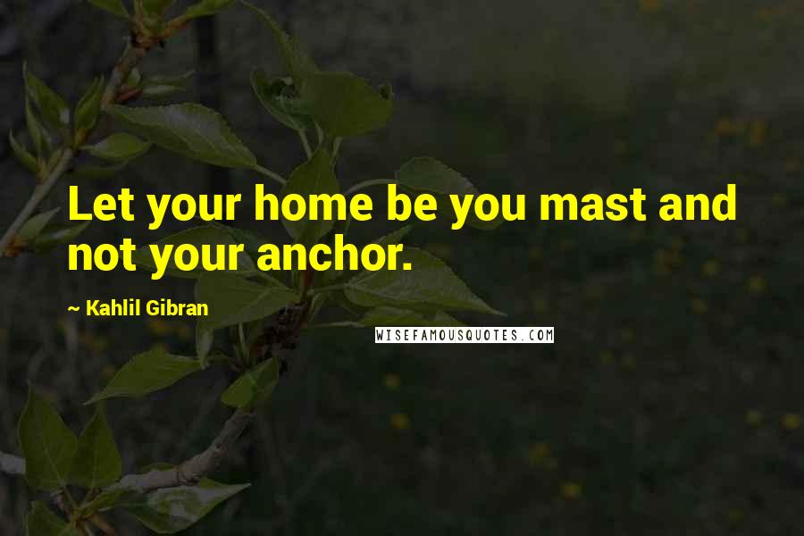 Kahlil Gibran Quotes: Let your home be you mast and not your anchor.