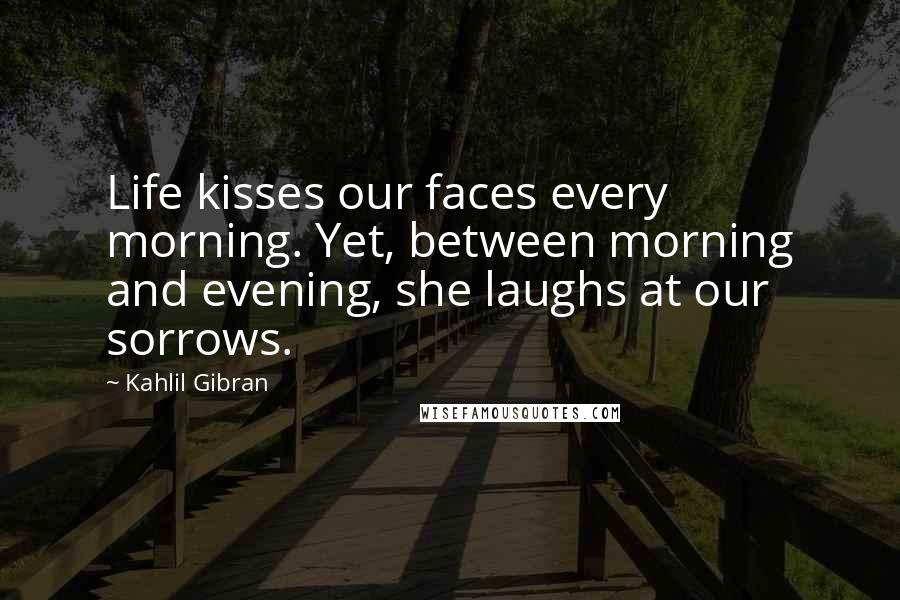 Kahlil Gibran Quotes: Life kisses our faces every morning. Yet, between morning and evening, she laughs at our sorrows.