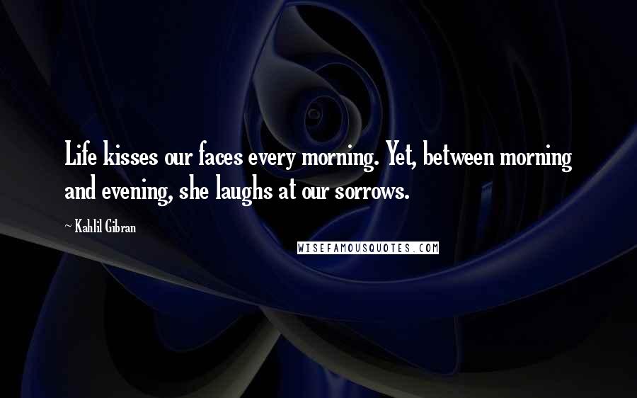 Kahlil Gibran Quotes: Life kisses our faces every morning. Yet, between morning and evening, she laughs at our sorrows.