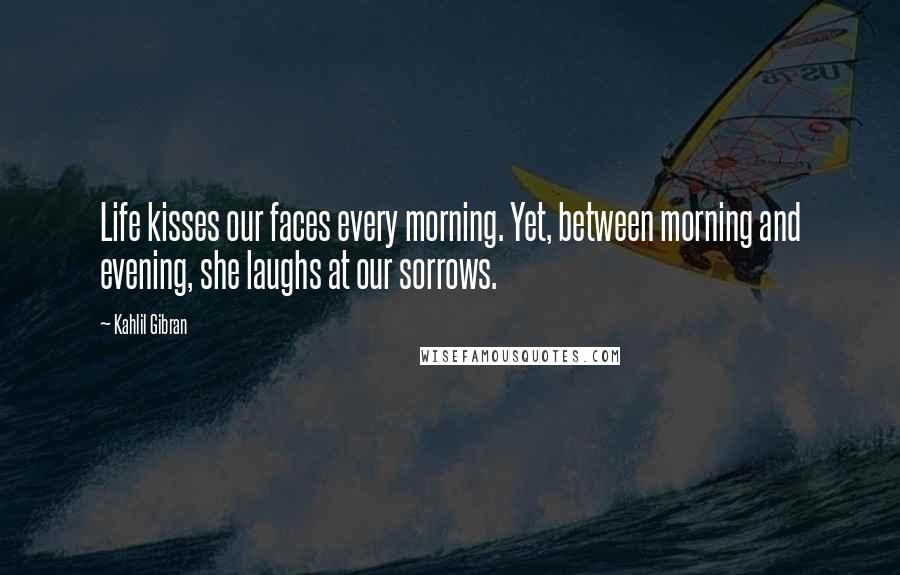 Kahlil Gibran Quotes: Life kisses our faces every morning. Yet, between morning and evening, she laughs at our sorrows.