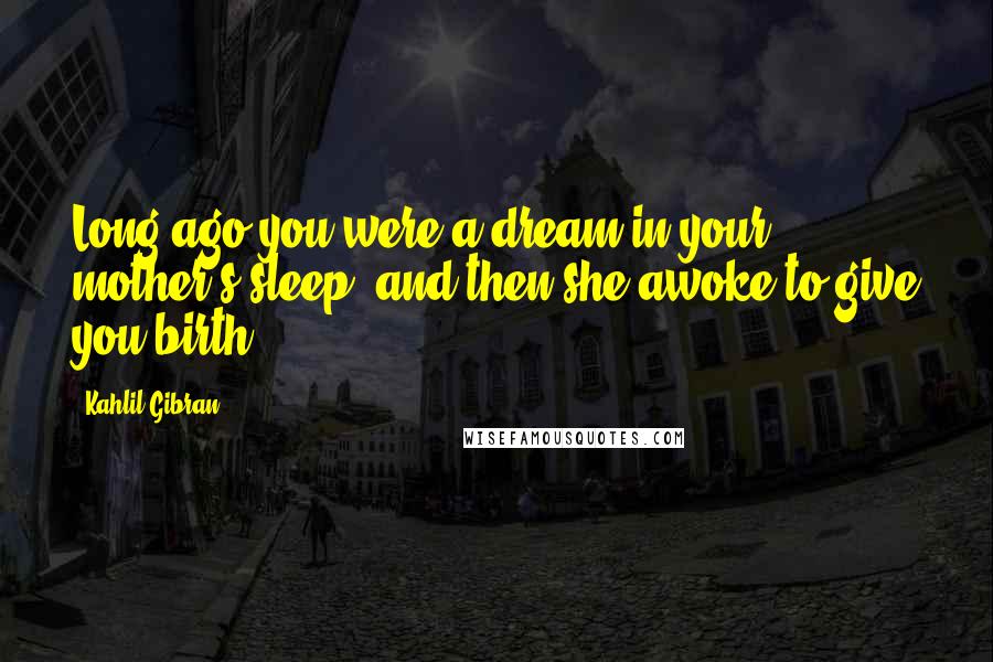 Kahlil Gibran Quotes: Long ago you were a dream in your mother's sleep, and then she awoke to give you birth.