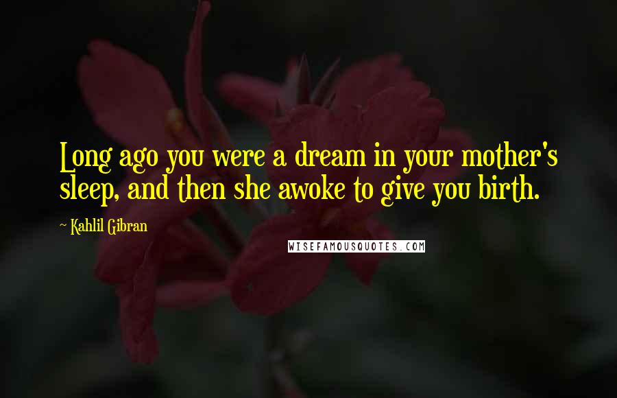 Kahlil Gibran Quotes: Long ago you were a dream in your mother's sleep, and then she awoke to give you birth.