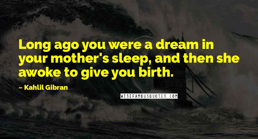 Kahlil Gibran Quotes: Long ago you were a dream in your mother's sleep, and then she awoke to give you birth.