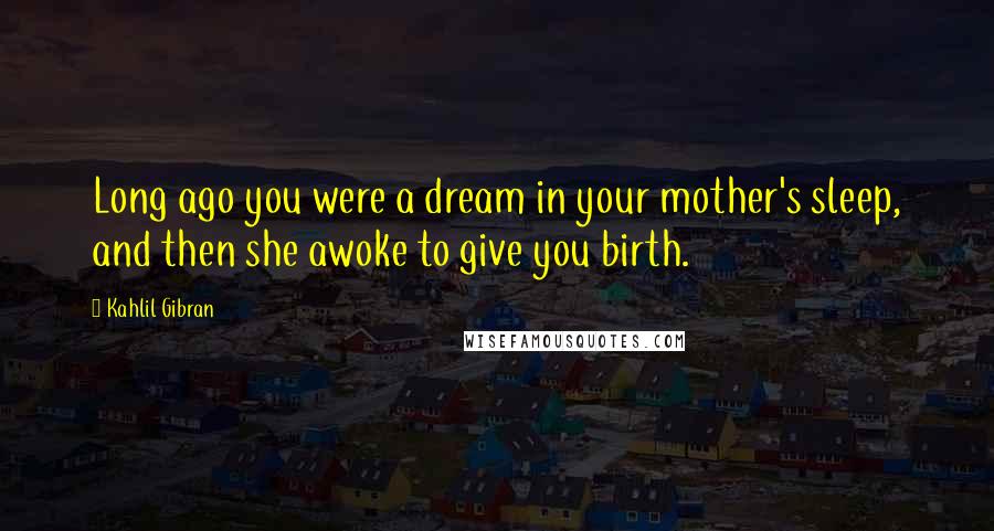 Kahlil Gibran Quotes: Long ago you were a dream in your mother's sleep, and then she awoke to give you birth.