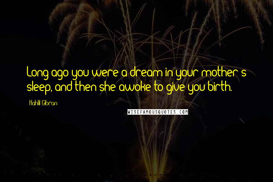 Kahlil Gibran Quotes: Long ago you were a dream in your mother's sleep, and then she awoke to give you birth.