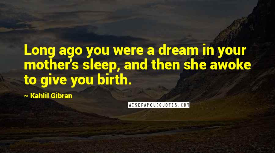 Kahlil Gibran Quotes: Long ago you were a dream in your mother's sleep, and then she awoke to give you birth.