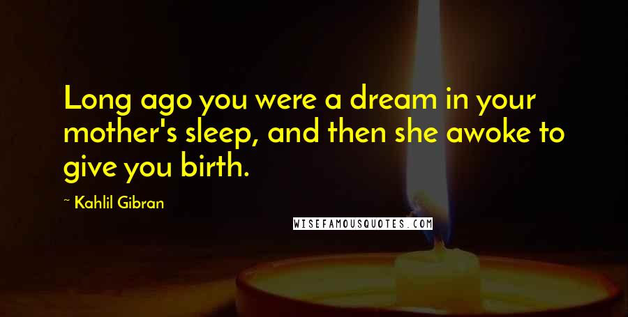 Kahlil Gibran Quotes: Long ago you were a dream in your mother's sleep, and then she awoke to give you birth.