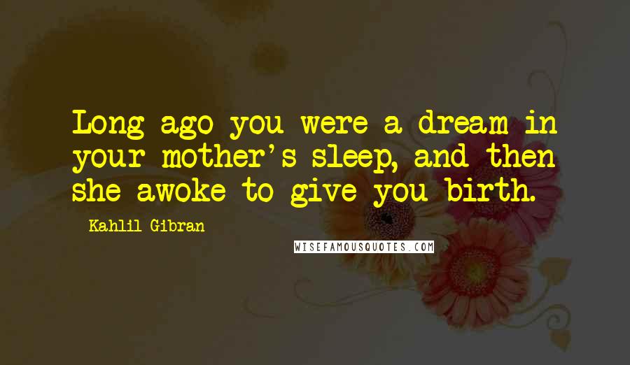 Kahlil Gibran Quotes: Long ago you were a dream in your mother's sleep, and then she awoke to give you birth.