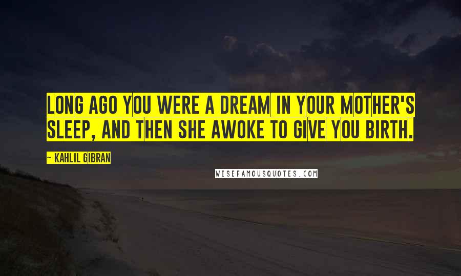 Kahlil Gibran Quotes: Long ago you were a dream in your mother's sleep, and then she awoke to give you birth.