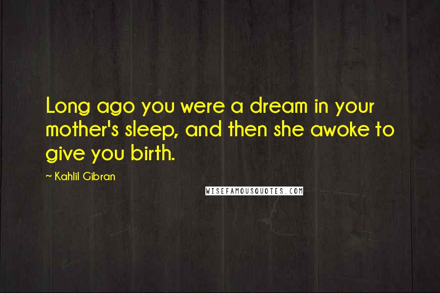 Kahlil Gibran Quotes: Long ago you were a dream in your mother's sleep, and then she awoke to give you birth.