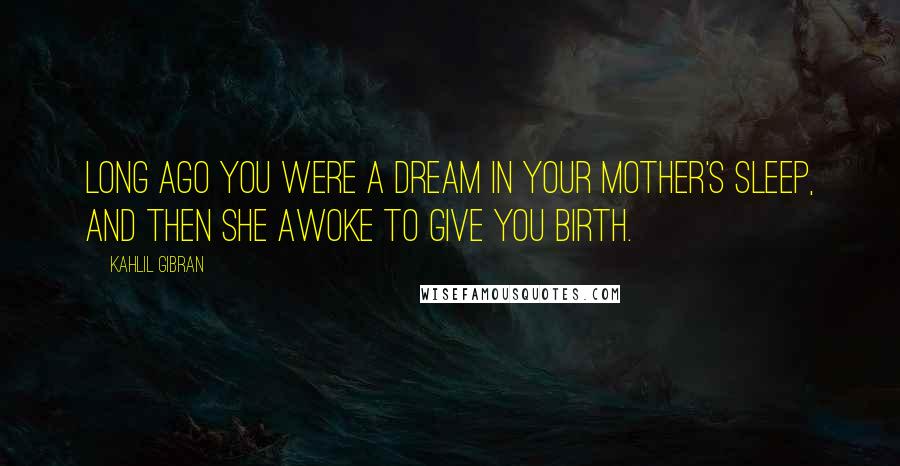 Kahlil Gibran Quotes: Long ago you were a dream in your mother's sleep, and then she awoke to give you birth.