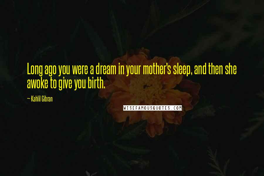 Kahlil Gibran Quotes: Long ago you were a dream in your mother's sleep, and then she awoke to give you birth.