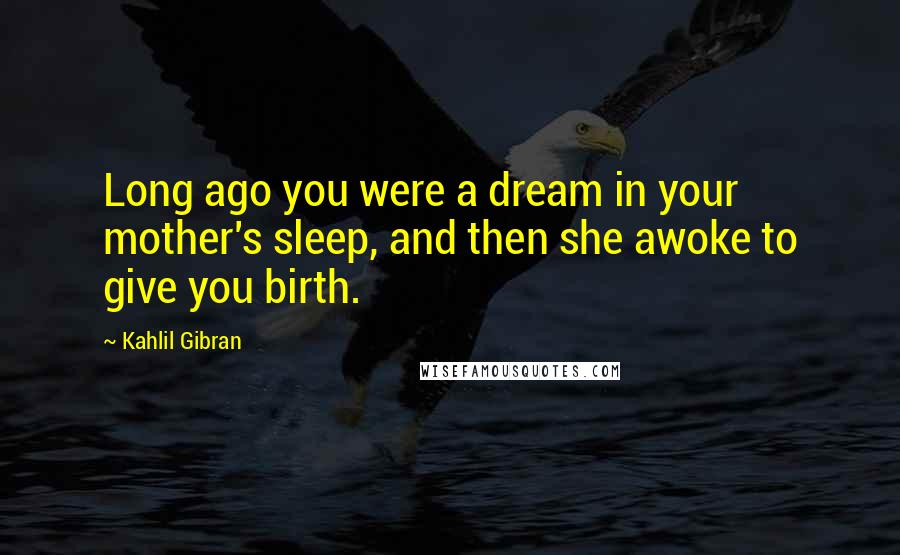 Kahlil Gibran Quotes: Long ago you were a dream in your mother's sleep, and then she awoke to give you birth.