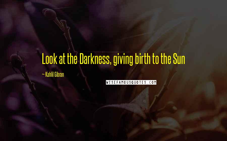 Kahlil Gibran Quotes: Look at the Darkness, giving birth to the Sun