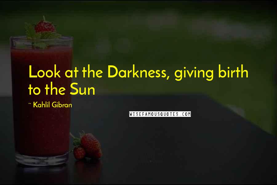 Kahlil Gibran Quotes: Look at the Darkness, giving birth to the Sun