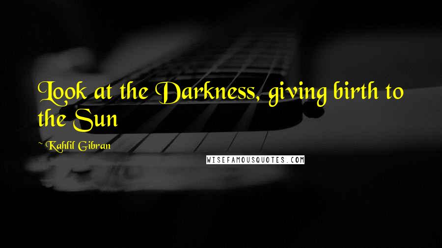 Kahlil Gibran Quotes: Look at the Darkness, giving birth to the Sun