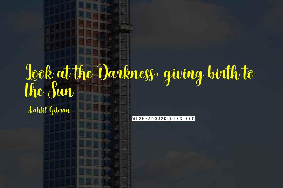 Kahlil Gibran Quotes: Look at the Darkness, giving birth to the Sun