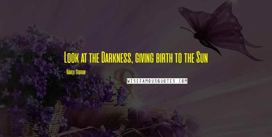 Kahlil Gibran Quotes: Look at the Darkness, giving birth to the Sun