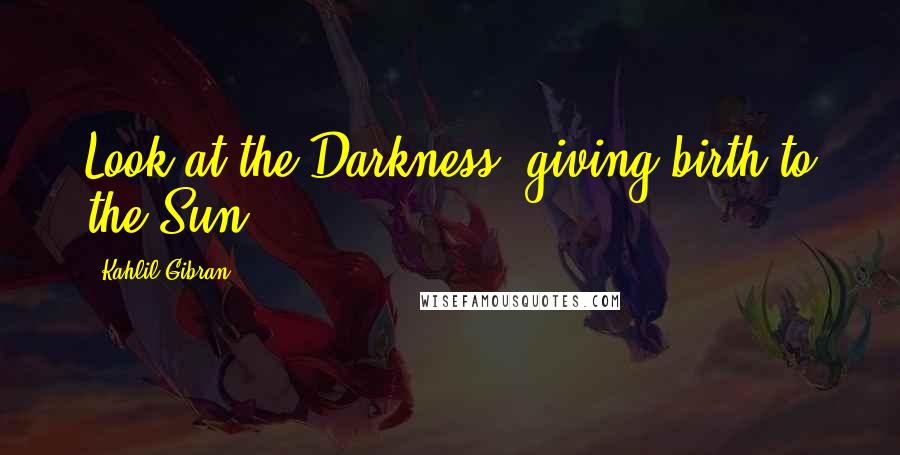 Kahlil Gibran Quotes: Look at the Darkness, giving birth to the Sun